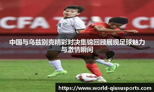 中国与乌兹别克精彩对决集锦回顾展现足球魅力与激情瞬间
